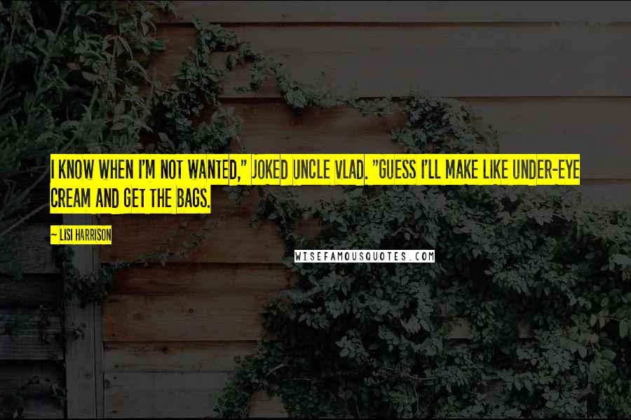 Lisi Harrison Quotes: I know when I'm not wanted," joked Uncle Vlad. "Guess I'll make like under-eye cream and get the bags.