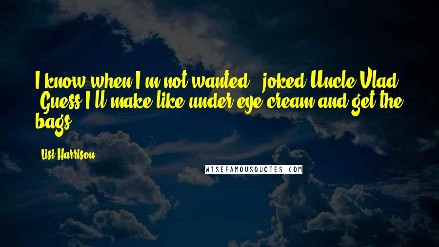 Lisi Harrison Quotes: I know when I'm not wanted," joked Uncle Vlad. "Guess I'll make like under-eye cream and get the bags.