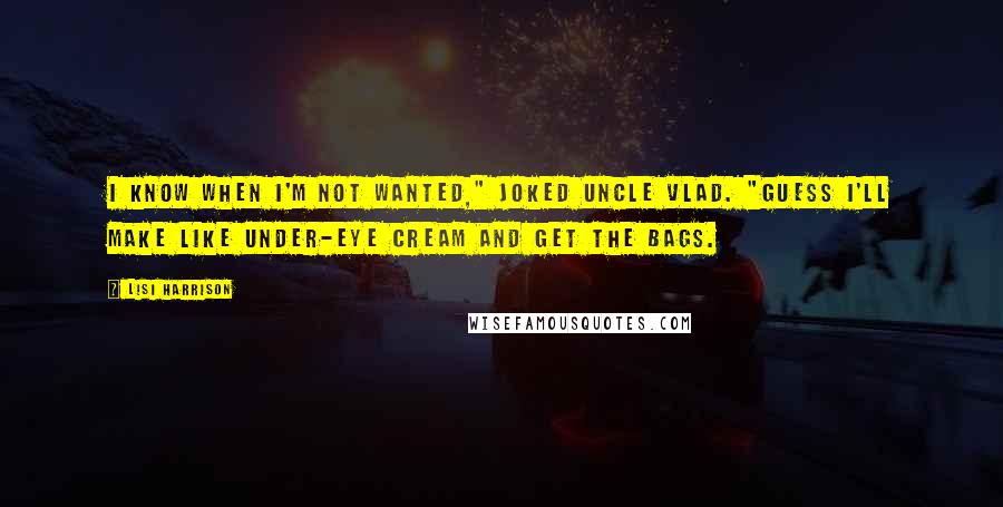 Lisi Harrison Quotes: I know when I'm not wanted," joked Uncle Vlad. "Guess I'll make like under-eye cream and get the bags.