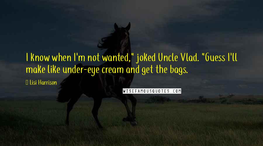 Lisi Harrison Quotes: I know when I'm not wanted," joked Uncle Vlad. "Guess I'll make like under-eye cream and get the bags.