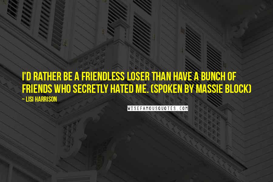 Lisi Harrison Quotes: I'd rather be a friendless loser than have a bunch of friends who secretly hated me. (spoken by Massie Block)