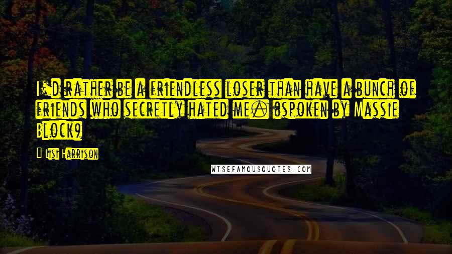 Lisi Harrison Quotes: I'd rather be a friendless loser than have a bunch of friends who secretly hated me. (spoken by Massie Block)