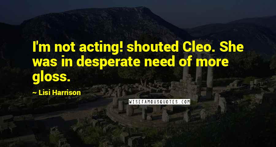 Lisi Harrison Quotes: I'm not acting! shouted Cleo. She was in desperate need of more gloss.