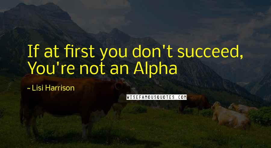 Lisi Harrison Quotes: If at first you don't succeed, You're not an Alpha