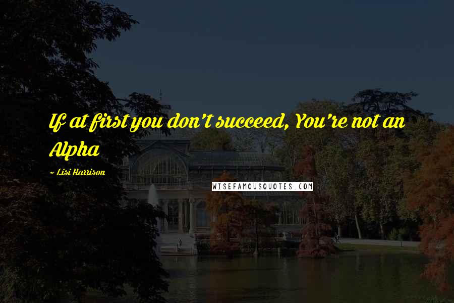 Lisi Harrison Quotes: If at first you don't succeed, You're not an Alpha