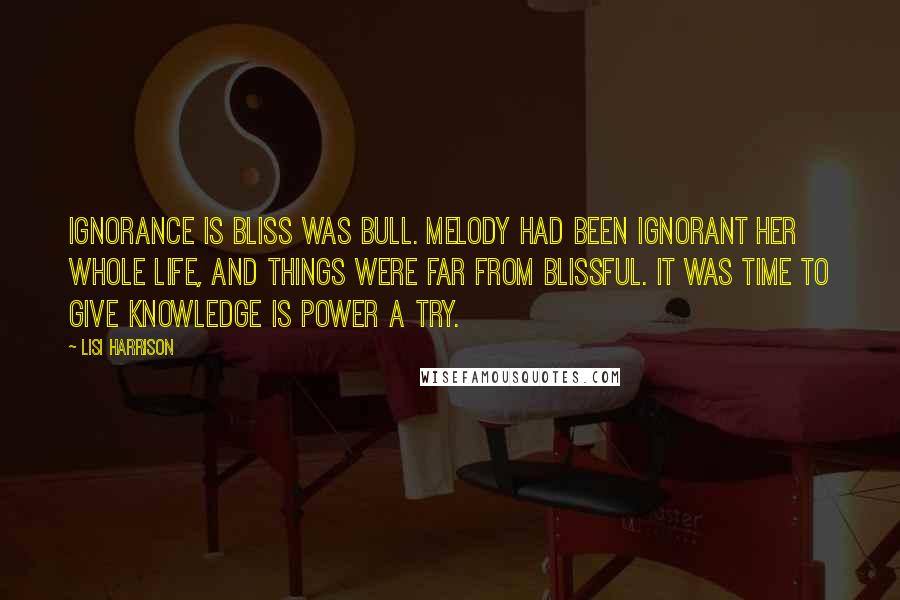 Lisi Harrison Quotes: Ignorance is bliss was bull. Melody had been ignorant her whole life, and things were far from blissful. It was time to give knowledge is power a try.