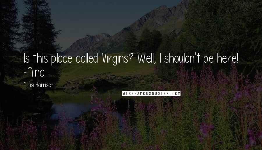 Lisi Harrison Quotes: Is this place called Virgins? Well, I shouldn't be here! -Nina