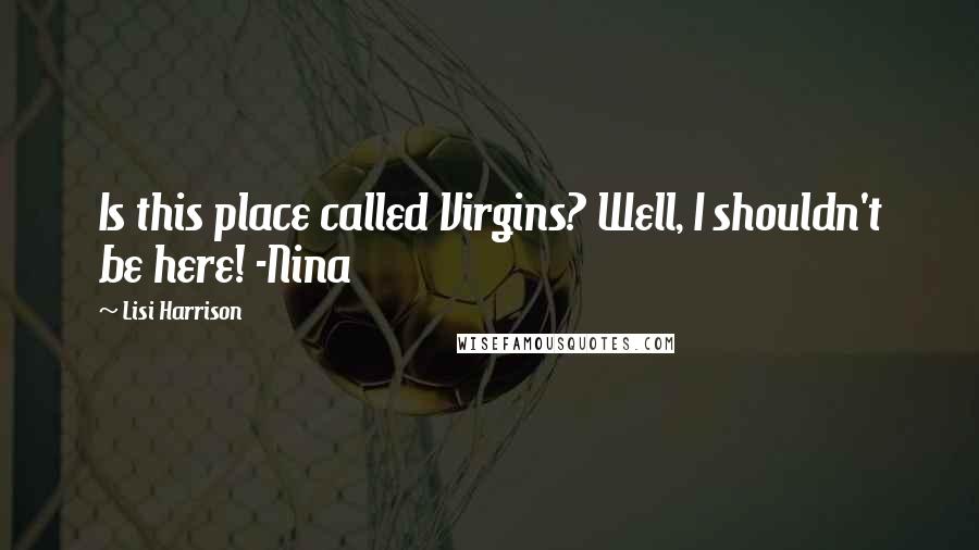 Lisi Harrison Quotes: Is this place called Virgins? Well, I shouldn't be here! -Nina