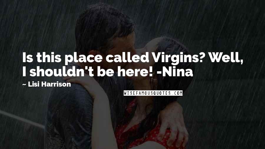 Lisi Harrison Quotes: Is this place called Virgins? Well, I shouldn't be here! -Nina