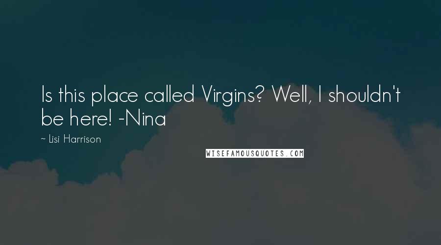 Lisi Harrison Quotes: Is this place called Virgins? Well, I shouldn't be here! -Nina