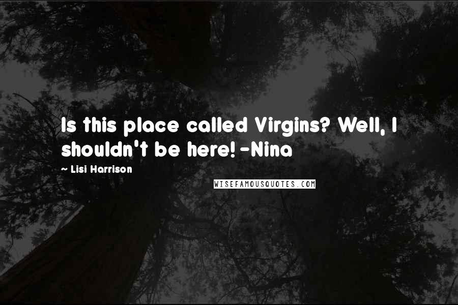 Lisi Harrison Quotes: Is this place called Virgins? Well, I shouldn't be here! -Nina