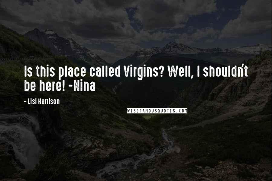 Lisi Harrison Quotes: Is this place called Virgins? Well, I shouldn't be here! -Nina