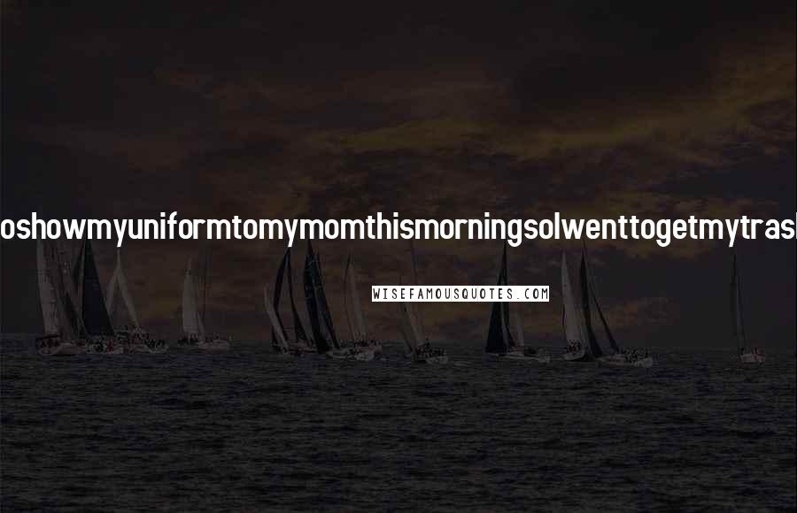 Lisi Harrison Quotes: IwantedtoshowmyuniformtomymomthismorningsoIwenttogetmytrashbagand-