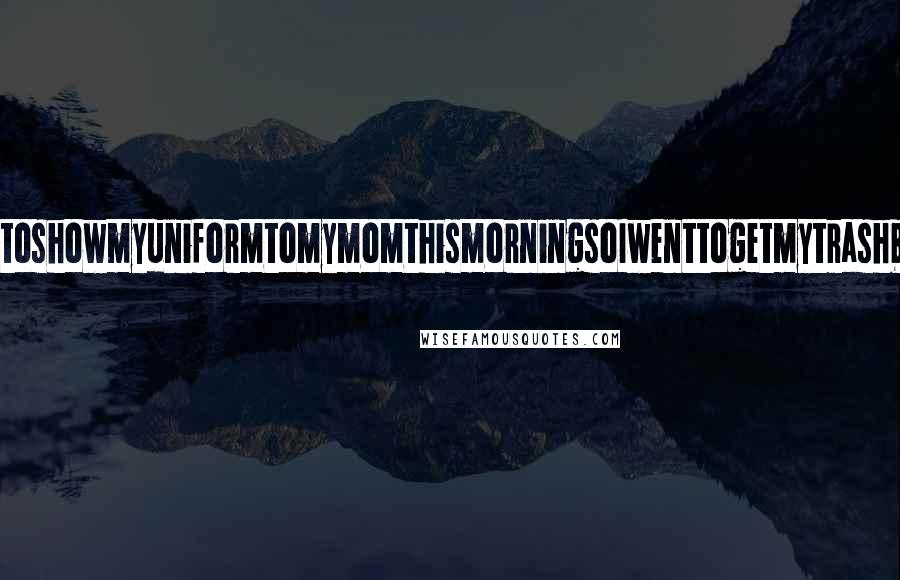 Lisi Harrison Quotes: IwantedtoshowmyuniformtomymomthismorningsoIwenttogetmytrashbagand-