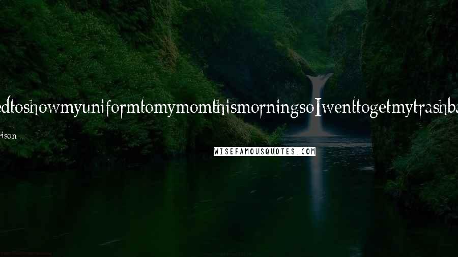 Lisi Harrison Quotes: IwantedtoshowmyuniformtomymomthismorningsoIwenttogetmytrashbagand-