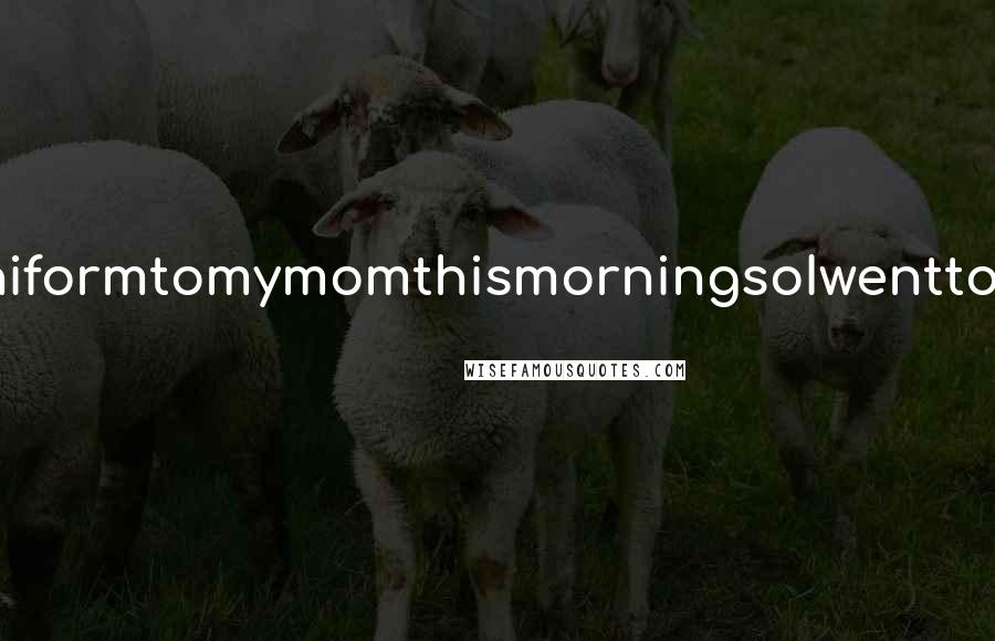 Lisi Harrison Quotes: IwantedtoshowmyuniformtomymomthismorningsoIwenttogetmytrashbagand-