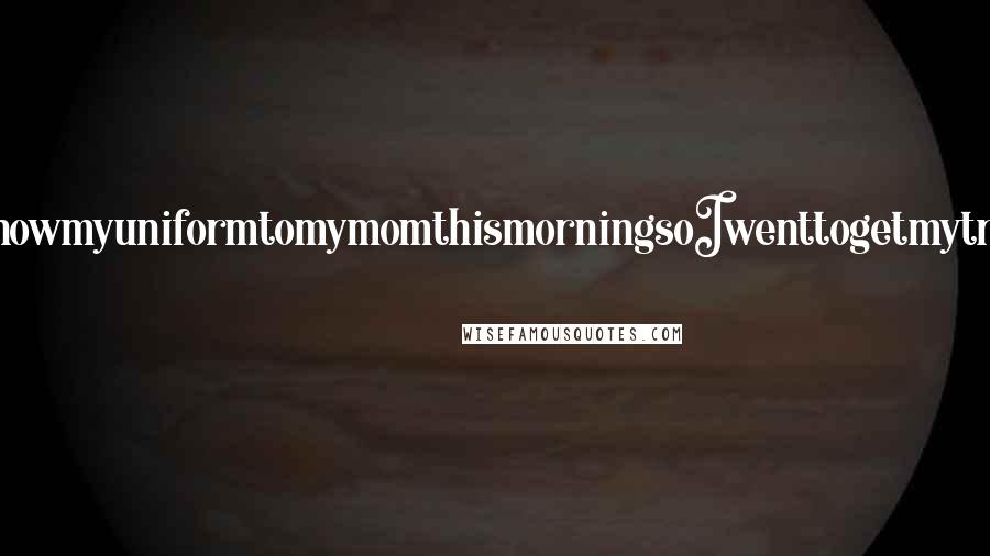 Lisi Harrison Quotes: IwantedtoshowmyuniformtomymomthismorningsoIwenttogetmytrashbagand-