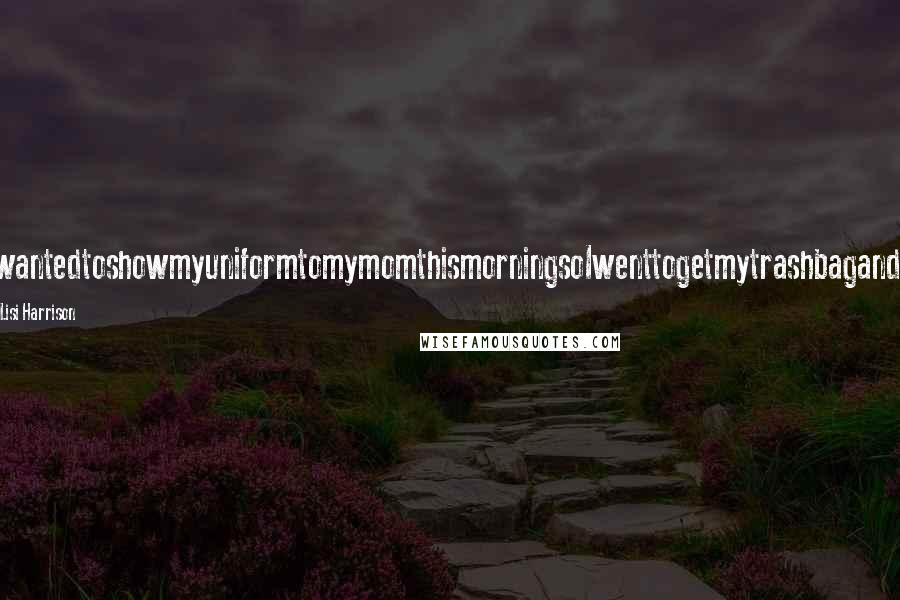 Lisi Harrison Quotes: IwantedtoshowmyuniformtomymomthismorningsoIwenttogetmytrashbagand-