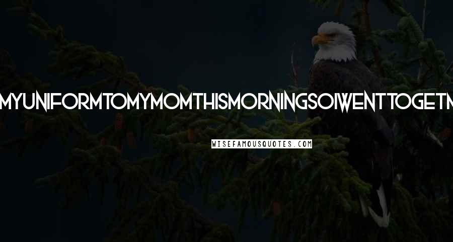 Lisi Harrison Quotes: IwantedtoshowmyuniformtomymomthismorningsoIwenttogetmytrashbagand-