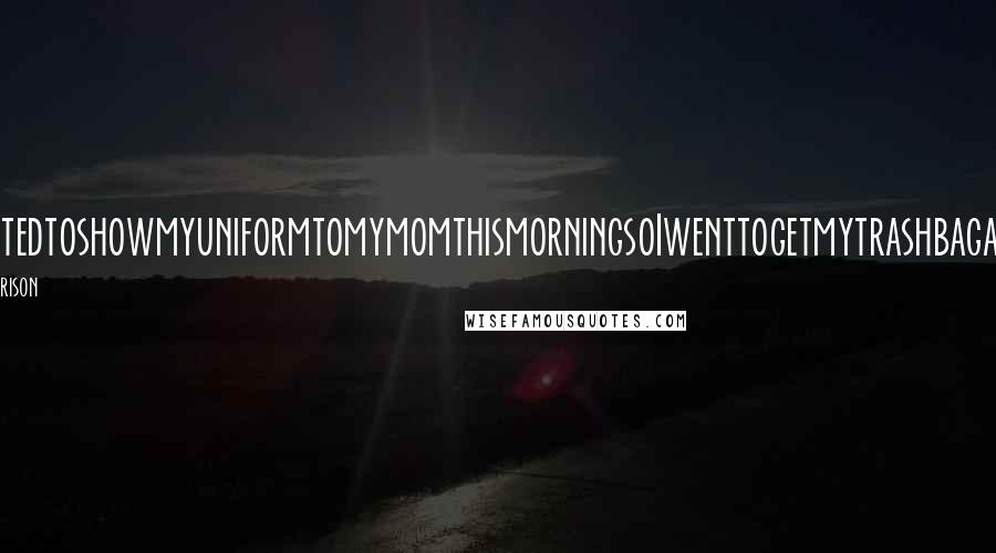 Lisi Harrison Quotes: IwantedtoshowmyuniformtomymomthismorningsoIwenttogetmytrashbagand-