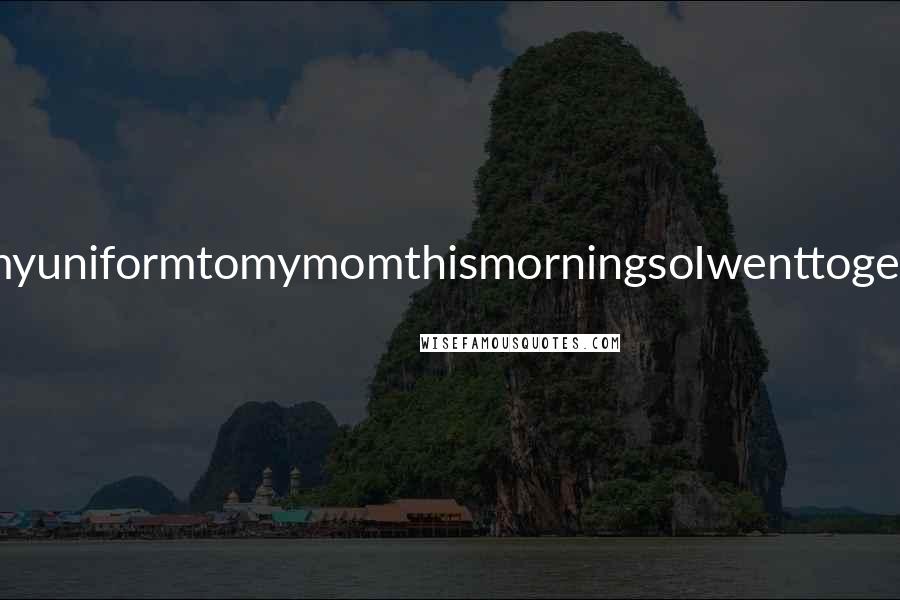 Lisi Harrison Quotes: IwantedtoshowmyuniformtomymomthismorningsoIwenttogetmytrashbagand-