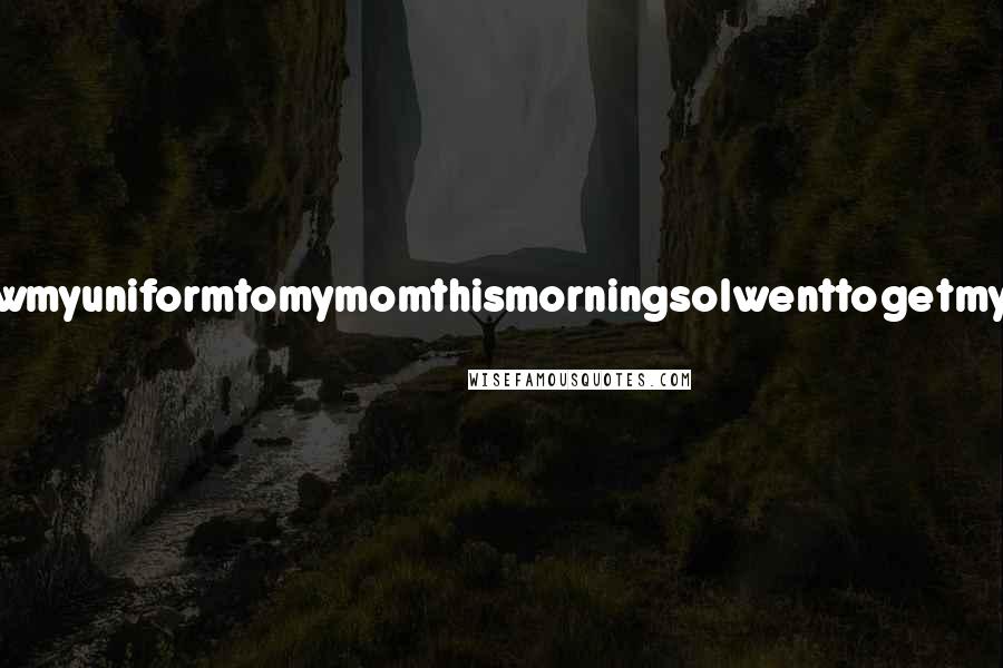Lisi Harrison Quotes: IwantedtoshowmyuniformtomymomthismorningsoIwenttogetmytrashbagand-