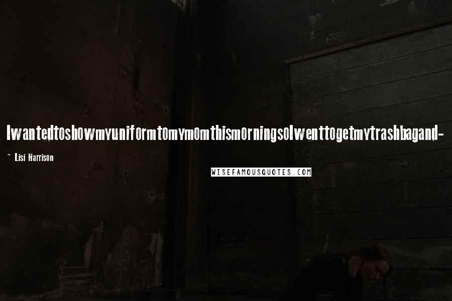 Lisi Harrison Quotes: IwantedtoshowmyuniformtomymomthismorningsoIwenttogetmytrashbagand-