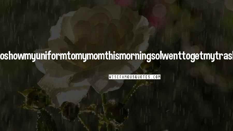 Lisi Harrison Quotes: IwantedtoshowmyuniformtomymomthismorningsoIwenttogetmytrashbagand-
