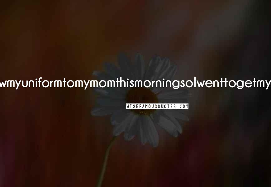 Lisi Harrison Quotes: IwantedtoshowmyuniformtomymomthismorningsoIwenttogetmytrashbagand-
