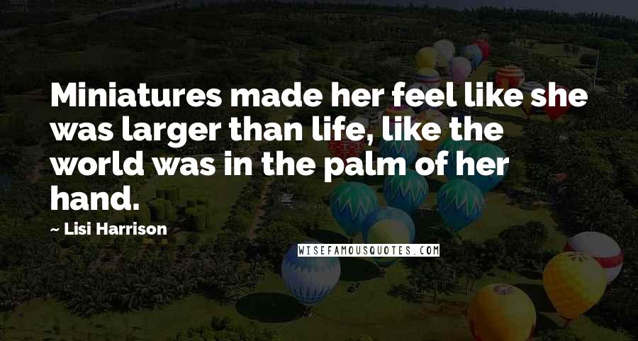 Lisi Harrison Quotes: Miniatures made her feel like she was larger than life, like the world was in the palm of her hand.