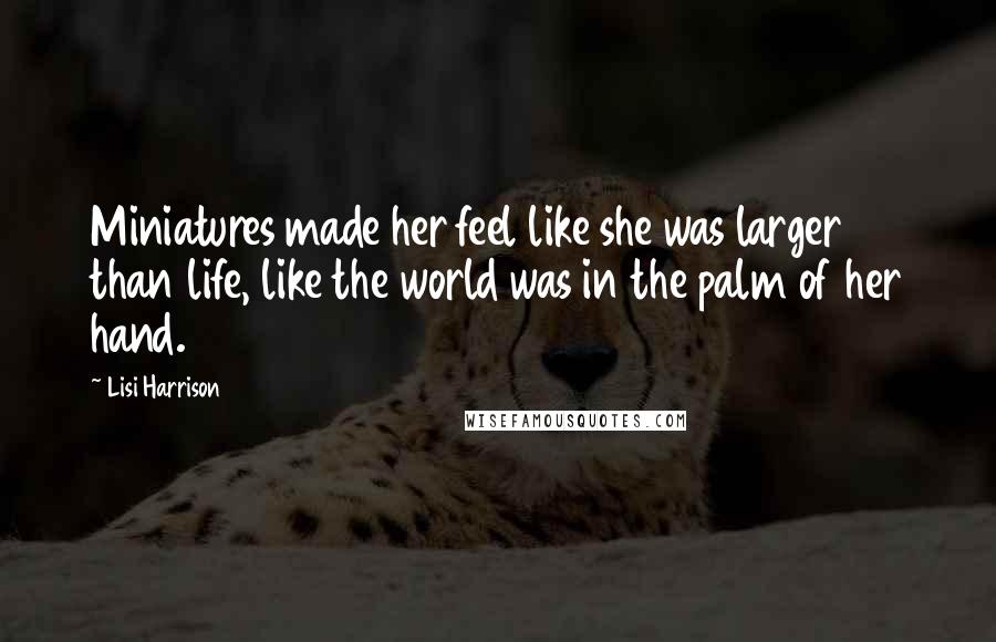 Lisi Harrison Quotes: Miniatures made her feel like she was larger than life, like the world was in the palm of her hand.