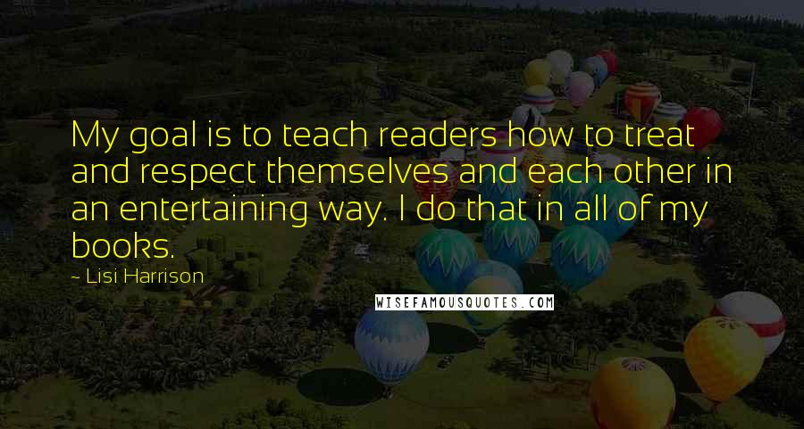 Lisi Harrison Quotes: My goal is to teach readers how to treat and respect themselves and each other in an entertaining way. I do that in all of my books.