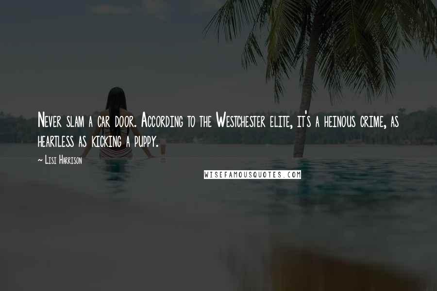 Lisi Harrison Quotes: Never slam a car door. According to the Westchester elite, it's a heinous crime, as heartless as kicking a puppy.