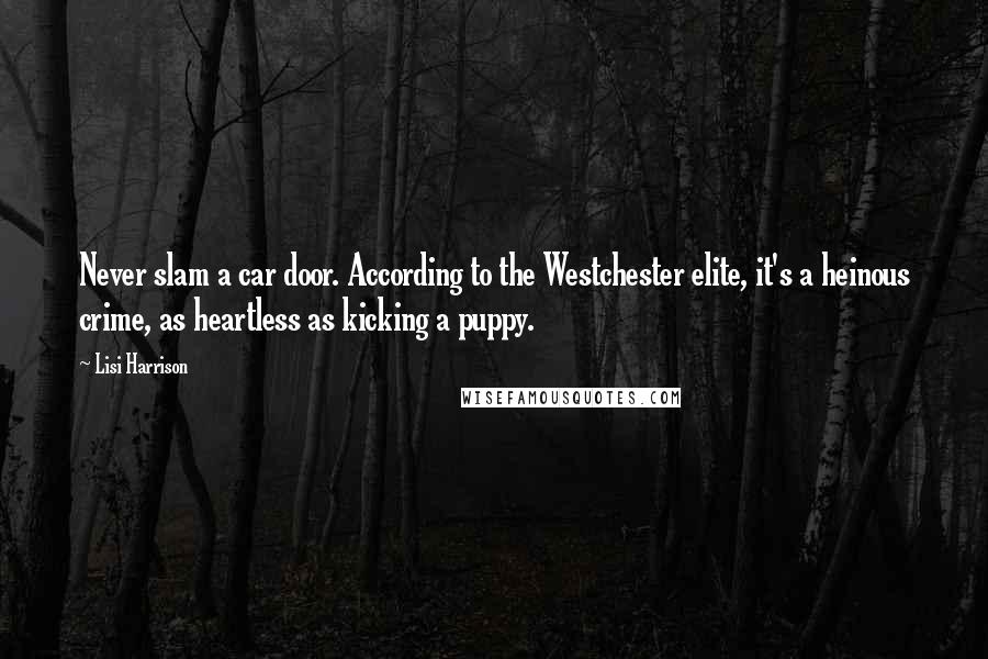 Lisi Harrison Quotes: Never slam a car door. According to the Westchester elite, it's a heinous crime, as heartless as kicking a puppy.