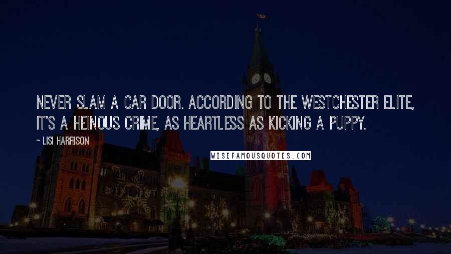 Lisi Harrison Quotes: Never slam a car door. According to the Westchester elite, it's a heinous crime, as heartless as kicking a puppy.