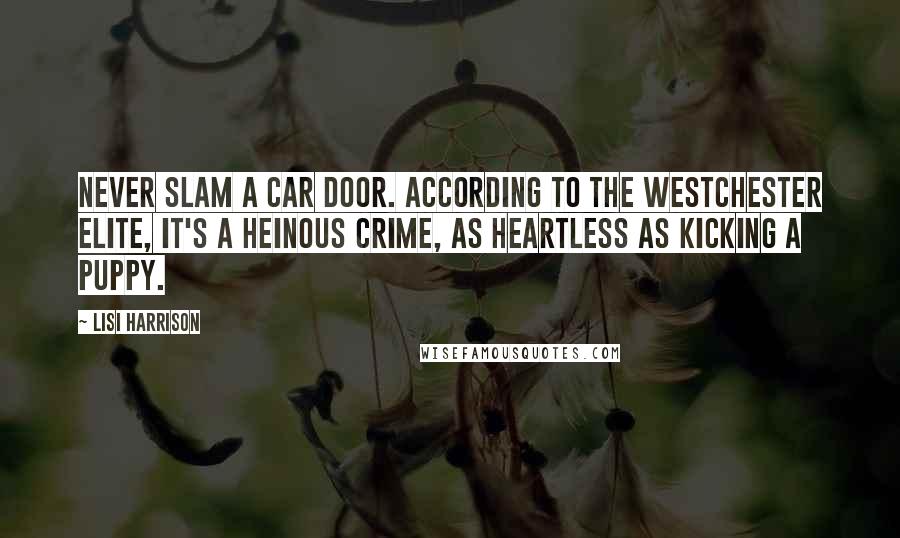 Lisi Harrison Quotes: Never slam a car door. According to the Westchester elite, it's a heinous crime, as heartless as kicking a puppy.