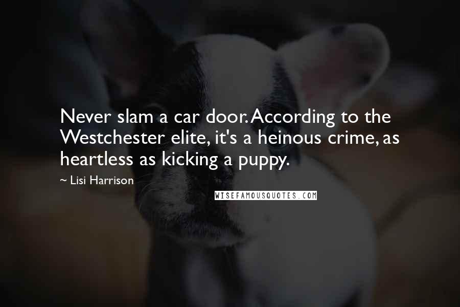 Lisi Harrison Quotes: Never slam a car door. According to the Westchester elite, it's a heinous crime, as heartless as kicking a puppy.