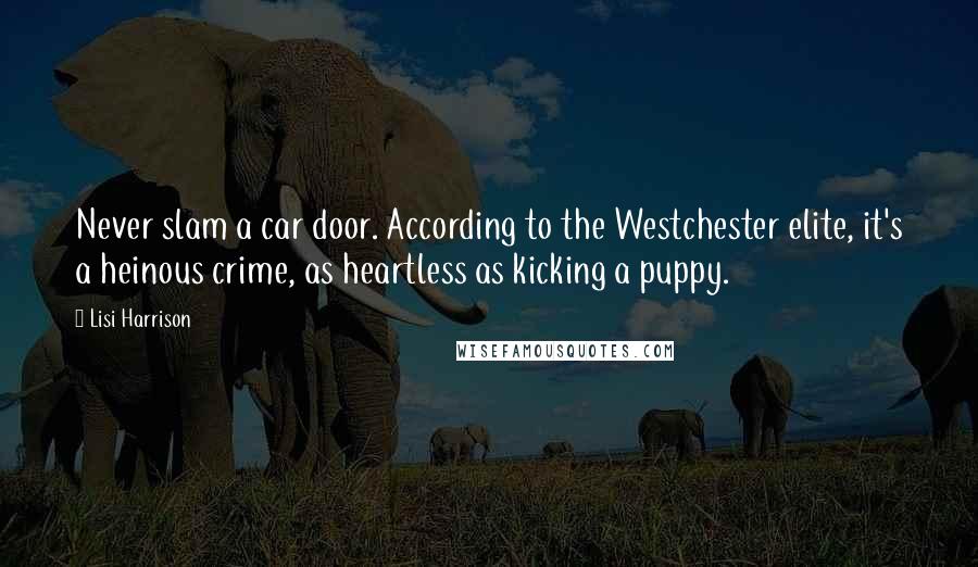 Lisi Harrison Quotes: Never slam a car door. According to the Westchester elite, it's a heinous crime, as heartless as kicking a puppy.