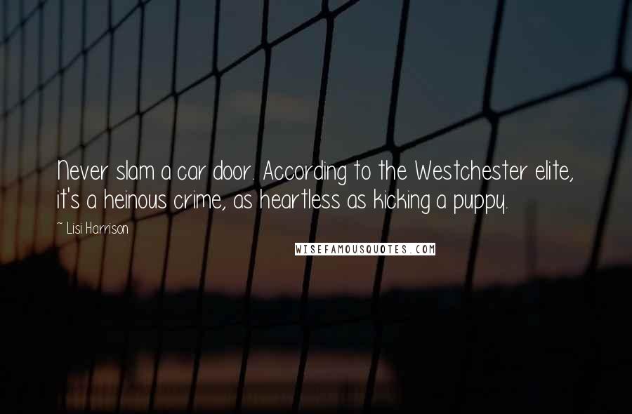 Lisi Harrison Quotes: Never slam a car door. According to the Westchester elite, it's a heinous crime, as heartless as kicking a puppy.