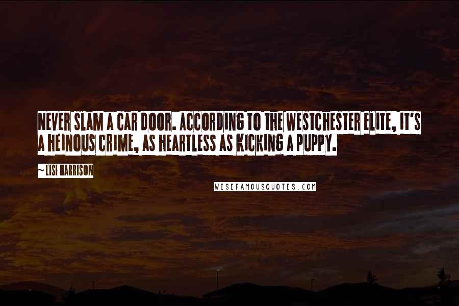 Lisi Harrison Quotes: Never slam a car door. According to the Westchester elite, it's a heinous crime, as heartless as kicking a puppy.