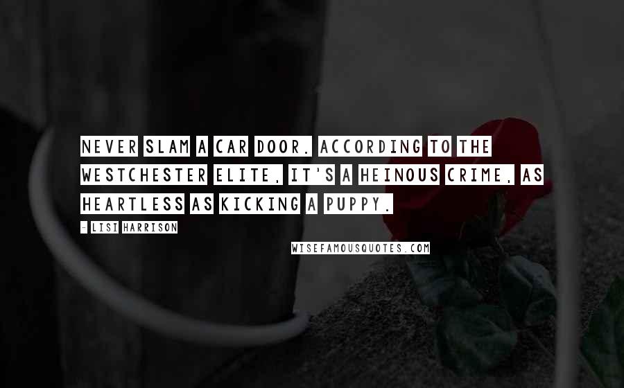 Lisi Harrison Quotes: Never slam a car door. According to the Westchester elite, it's a heinous crime, as heartless as kicking a puppy.