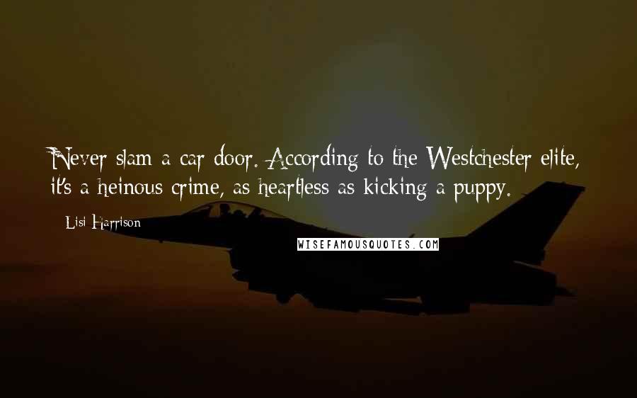 Lisi Harrison Quotes: Never slam a car door. According to the Westchester elite, it's a heinous crime, as heartless as kicking a puppy.