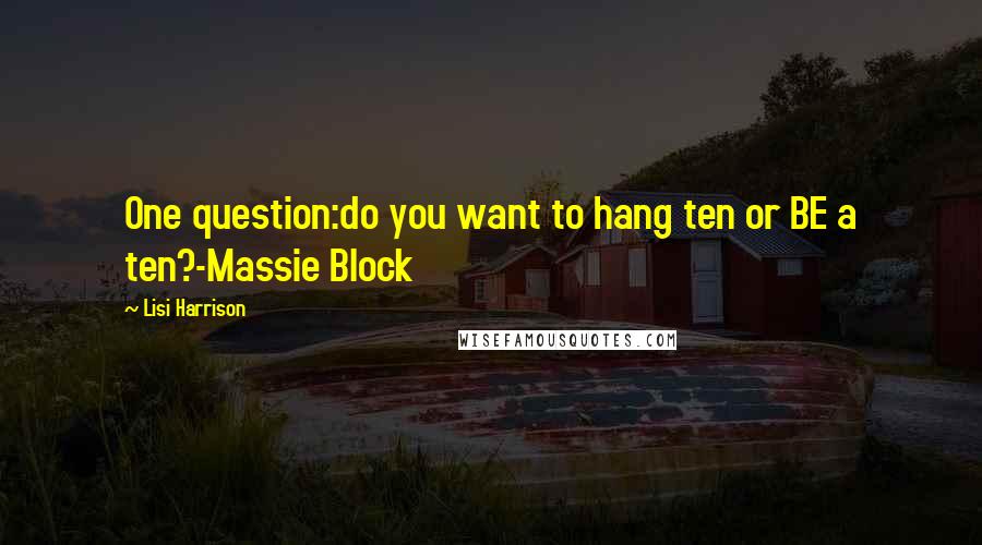 Lisi Harrison Quotes: One question:do you want to hang ten or BE a ten?-Massie Block