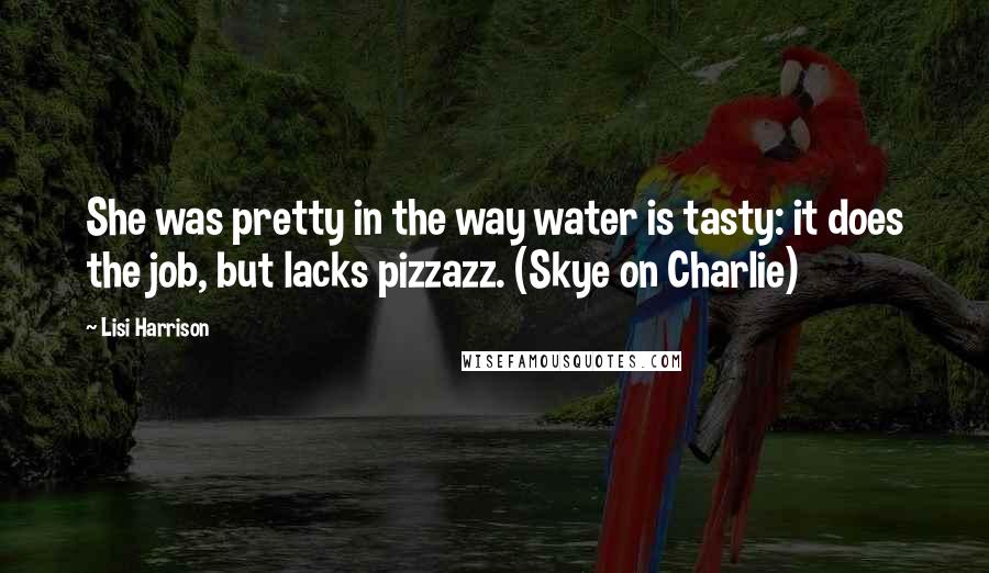 Lisi Harrison Quotes: She was pretty in the way water is tasty: it does the job, but lacks pizzazz. (Skye on Charlie)