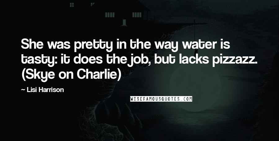 Lisi Harrison Quotes: She was pretty in the way water is tasty: it does the job, but lacks pizzazz. (Skye on Charlie)