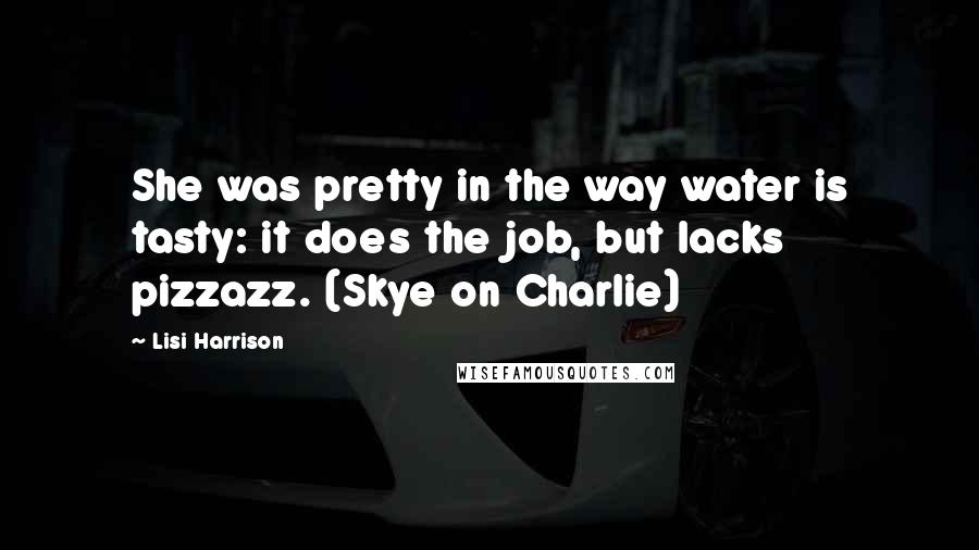 Lisi Harrison Quotes: She was pretty in the way water is tasty: it does the job, but lacks pizzazz. (Skye on Charlie)
