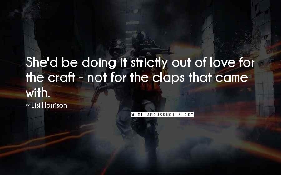 Lisi Harrison Quotes: She'd be doing it strictly out of love for the craft - not for the claps that came with.