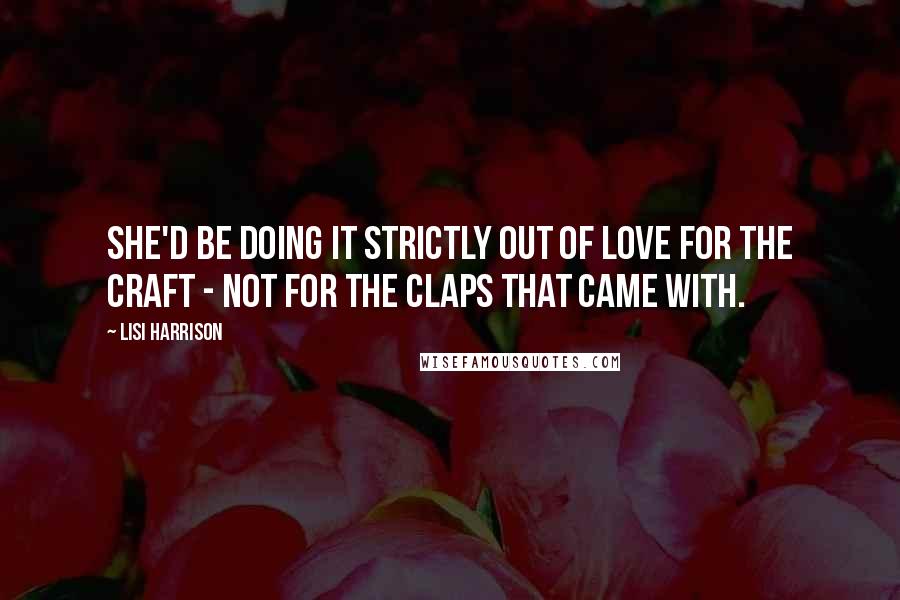 Lisi Harrison Quotes: She'd be doing it strictly out of love for the craft - not for the claps that came with.