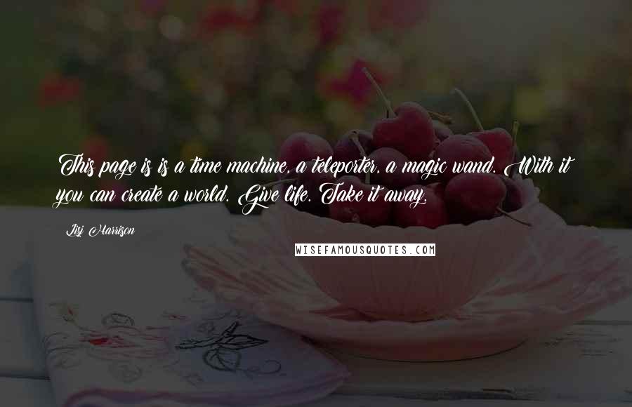 Lisi Harrison Quotes: This page is is a time machine, a teleporter, a magic wand. With it you can create a world. Give life. Take it away.