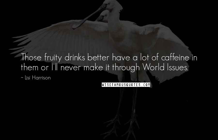Lisi Harrison Quotes: Those fruity drinks better have a lot of caffeine in them or I'll never make it through World Issues.